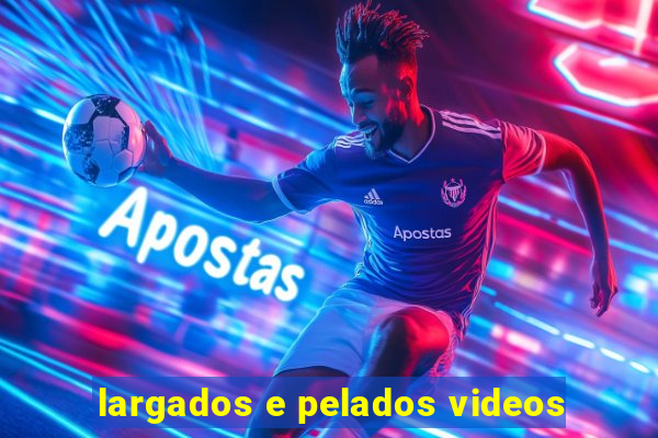 largados e pelados videos